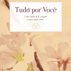 Tudo por você : uma estória de fé, coragem e amor, muito amor