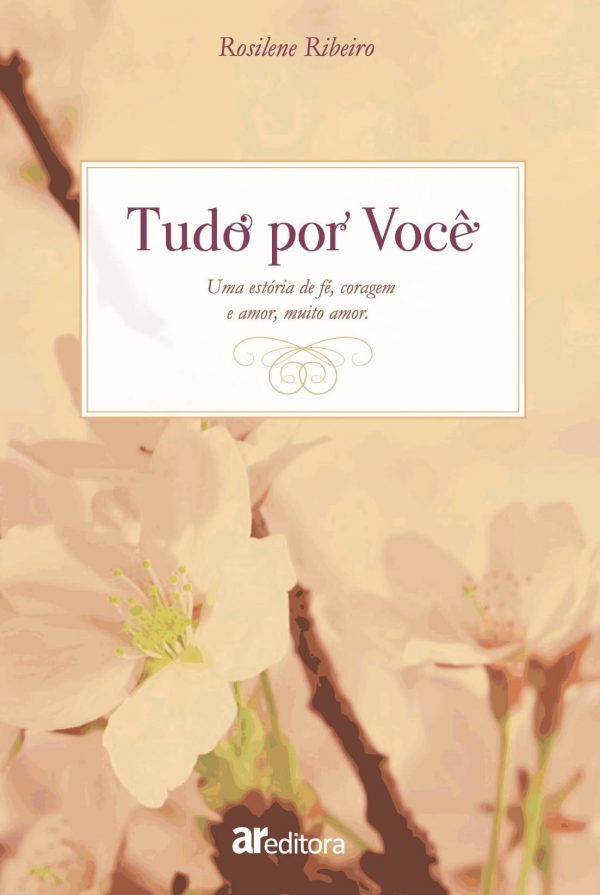 Tudo por você : uma estória de fé, coragem e amor, muito amor